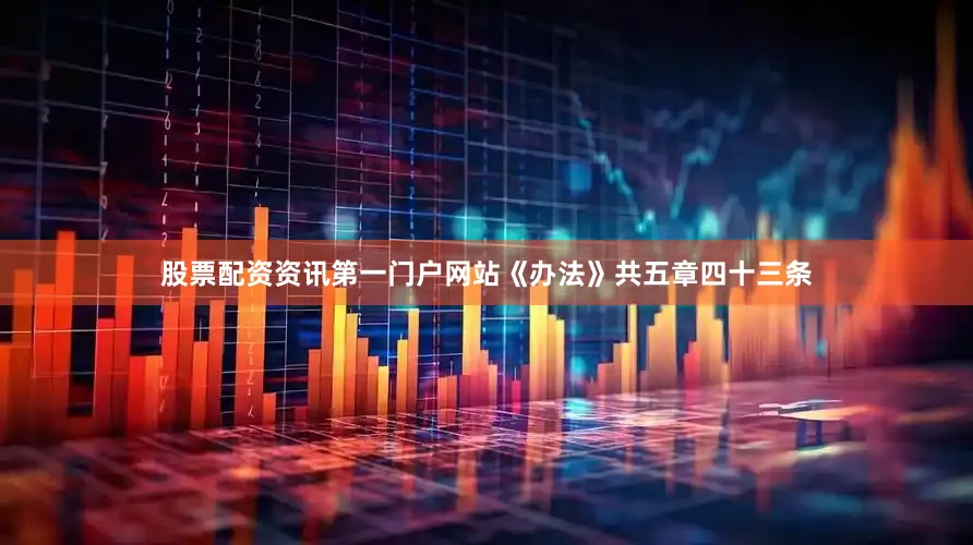 股票配资资讯第一门户网站　　《办法》共五章四十三条