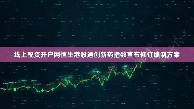 线上配资开户网恒生港股通创新药指数宣布修订编制方案