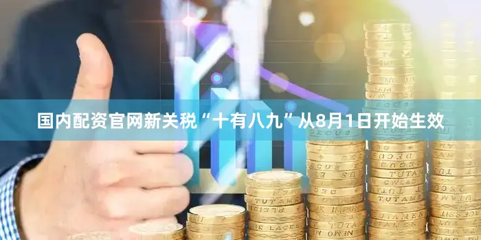国内配资官网新关税“十有八九”从8月1日开始生效