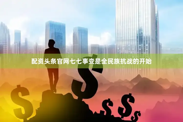 配资头条官网七七事变是全民族抗战的开始
