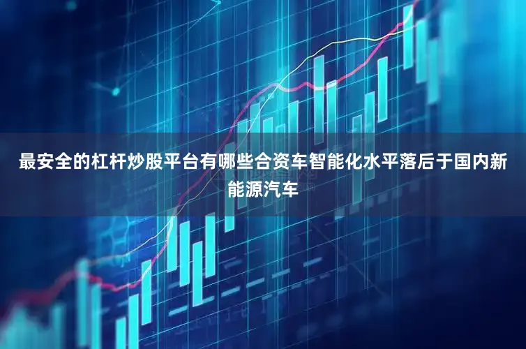 最安全的杠杆炒股平台有哪些合资车智能化水平落后于国内新能源汽车