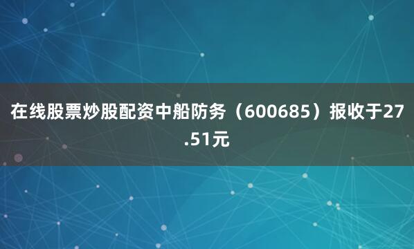在线股票炒股配资中船防务（600685）报收于27.51元