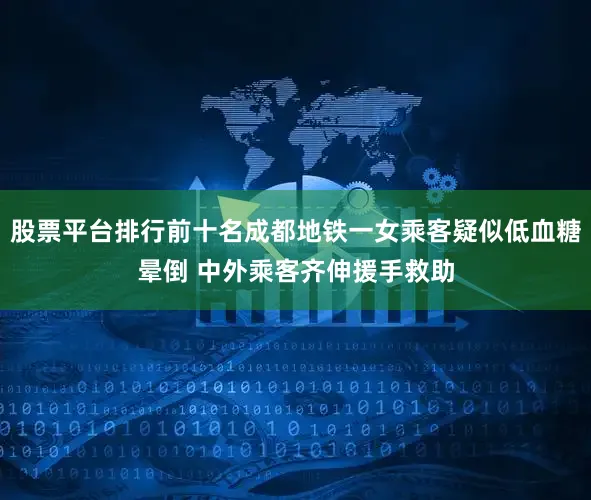 股票平台排行前十名成都地铁一女乘客疑似低血糖晕倒 中外乘客齐伸援手救助