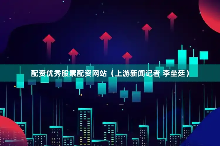 配资优秀股票配资网站（上游新闻记者 李坐廷）