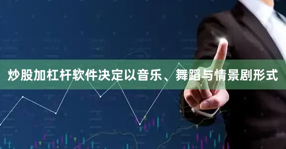 炒股加杠杆软件决定以音乐、舞蹈与情景剧形式