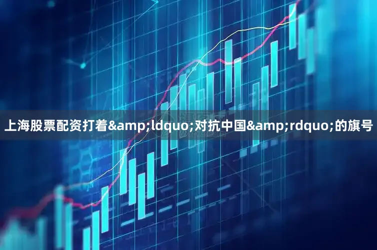 上海股票配资打着&ldquo;对抗中国&rdquo;的旗号