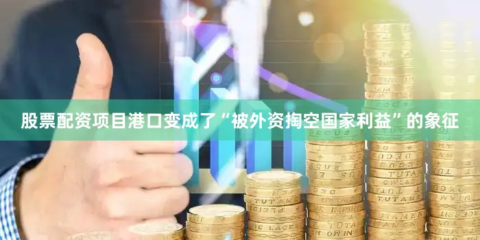 股票配资项目港口变成了“被外资掏空国家利益”的象征