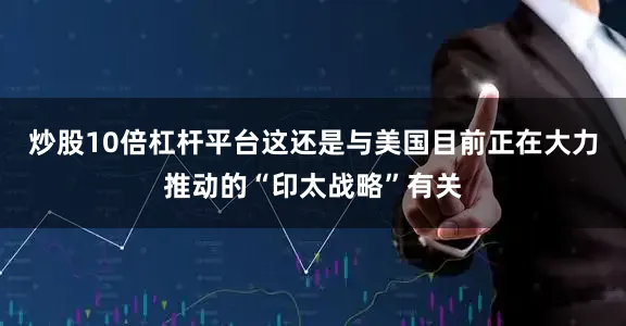 炒股10倍杠杆平台这还是与美国目前正在大力推动的“印太战略”有关