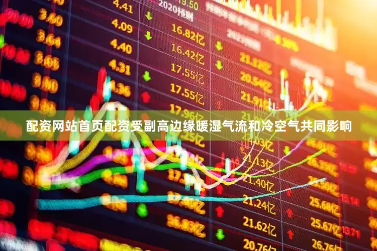 配资网站首页配资受副高边缘暖湿气流和冷空气共同影响