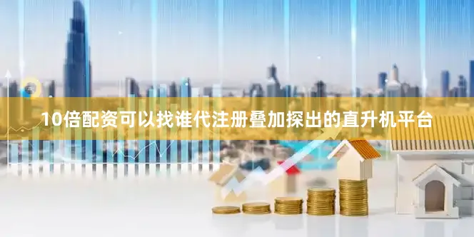10倍配资可以找谁代注册叠加探出的直升机平台