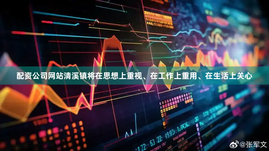 配资公司网站清溪镇将在思想上重视、在工作上重用、在生活上关心