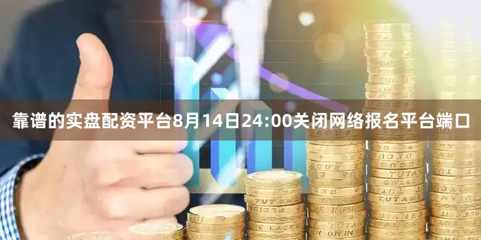 靠谱的实盘配资平台8月14日24:00关闭网络报名平台端口