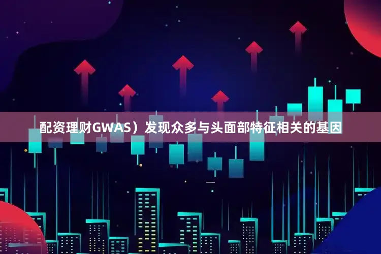 配资理财GWAS）发现众多与头面部特征相关的基因