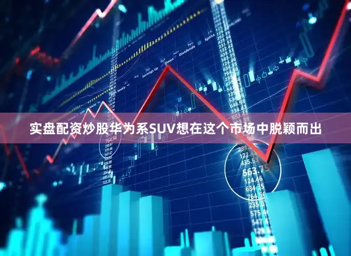 实盘配资炒股华为系SUV想在这个市场中脱颖而出