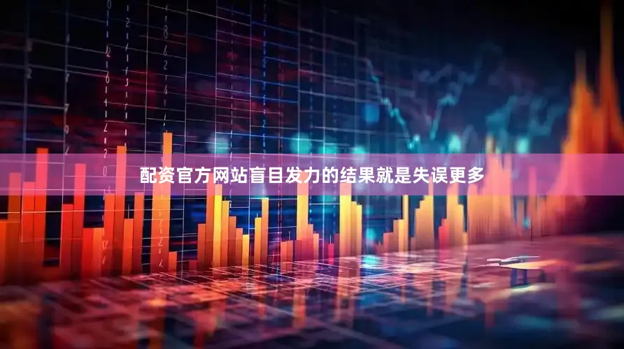 配资官方网站盲目发力的结果就是失误更多