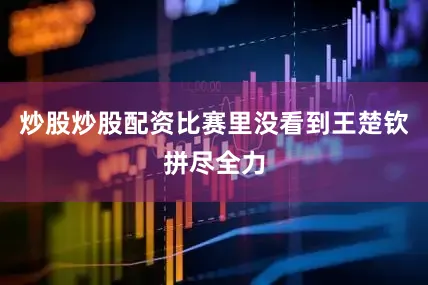 炒股炒股配资比赛里没看到王楚钦拼尽全力