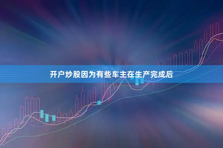 开户炒股因为有些车主在生产完成后