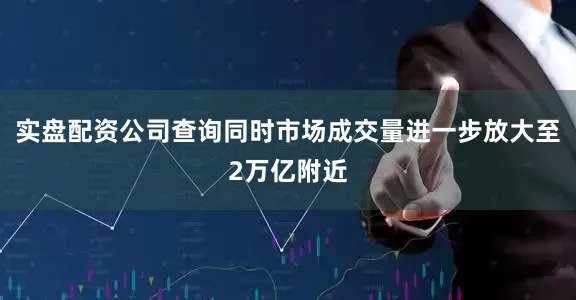 实盘配资公司查询同时市场成交量进一步放大至2万亿附近